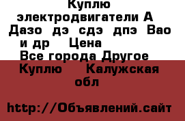 Куплю электродвигатели А4, Дазо, дэ, сдэ, дпэ, Вао и др. › Цена ­ 100 000 - Все города Другое » Куплю   . Калужская обл.